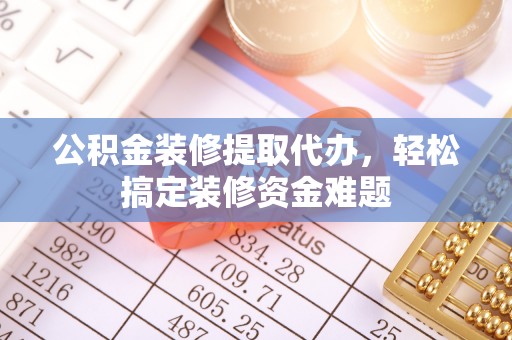 铜鼓公积金装修提取代办，轻松搞定装修资金难题