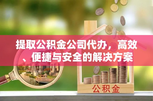 铜鼓提取公积金公司代办，高效、便捷与安全的解决方案