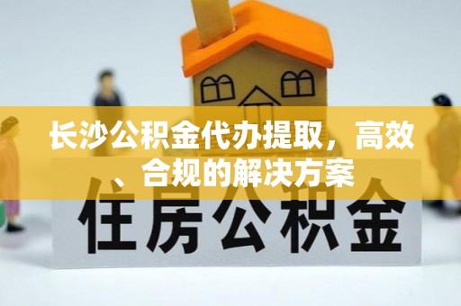 铜鼓长沙公积金代办提取，高效、合规的解决方案