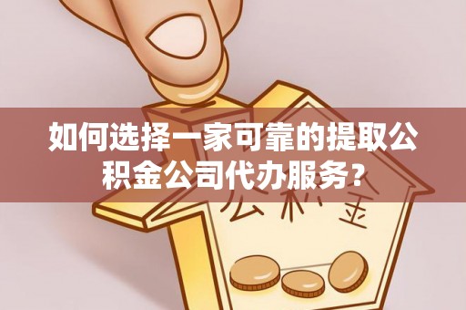 铜鼓如何选择一家可靠的提取公积金公司代办服务？