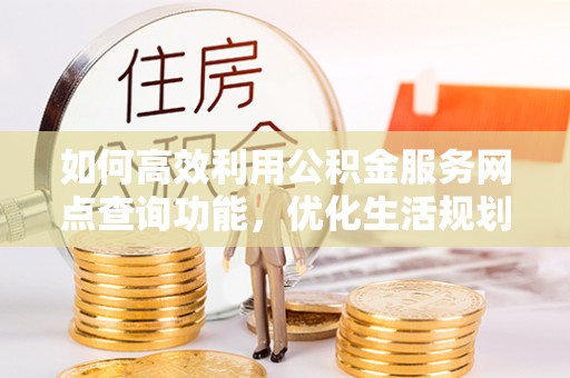 铜鼓如何高效利用公积金服务网点查询功能，优化生活规划
