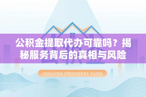 铜鼓公积金提取代办可靠吗？揭秘服务背后的真相与风险