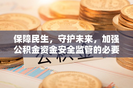 铜鼓保障民生，守护未来，加强公积金资金安全监管的必要性与实践