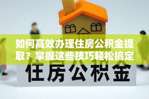 铜鼓如何高效办理住房公积金提取？掌握这些技巧轻松搞定