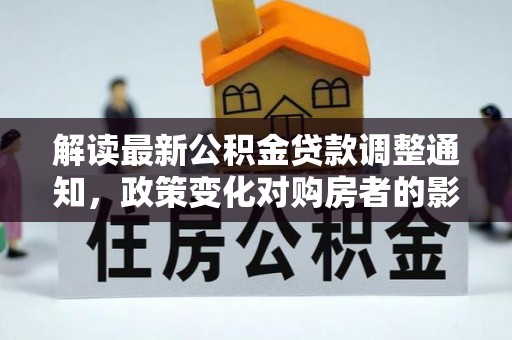 铜鼓解读最新公积金贷款调整通知，政策变化对购房者的影响
