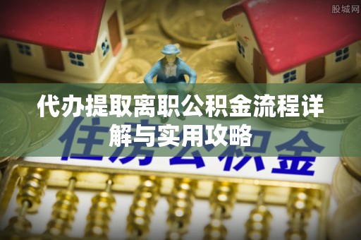 铜鼓代办提取离职公积金流程详解与实用攻略