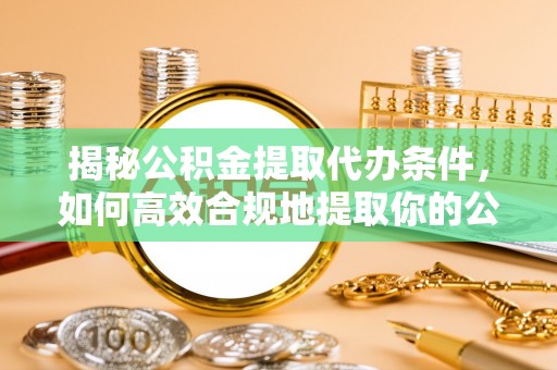 铜鼓揭秘公积金提取代办条件，如何高效合规地提取你的公积金