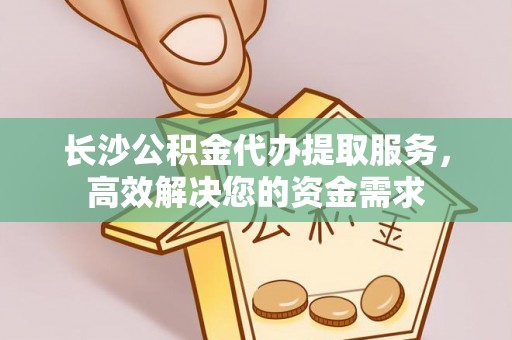 铜鼓长沙公积金代办提取服务，高效解决您的资金需求