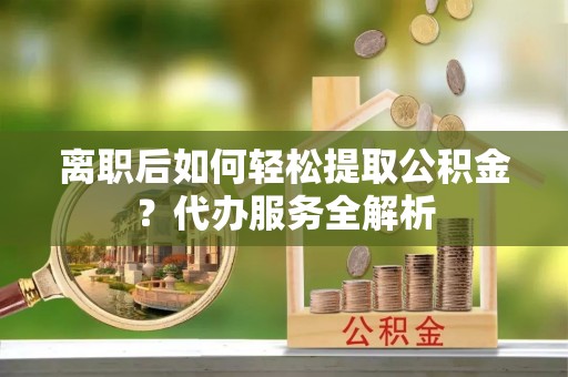 铜鼓离职后如何轻松提取公积金？代办服务全解析