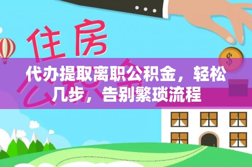 铜鼓代办提取离职公积金，轻松几步，告别繁琐流程