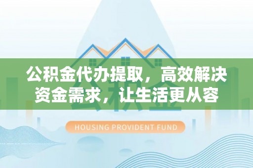 铜鼓公积金代办提取，高效解决资金需求，让生活更从容