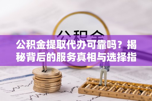 铜鼓公积金提取代办可靠吗？揭秘背后的服务真相与选择指南