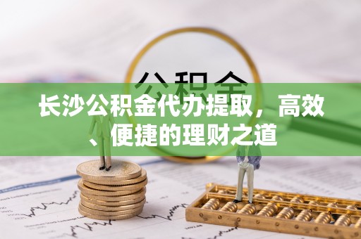 铜鼓长沙公积金代办提取，高效、便捷的理财之道