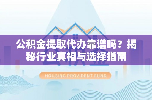 铜鼓公积金提取代办靠谱吗？揭秘行业真相与选择指南