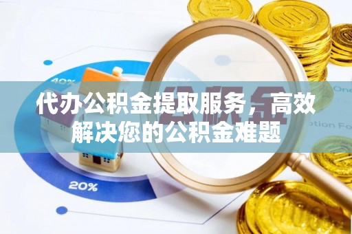 铜鼓代办公积金提取服务，高效解决您的公积金难题