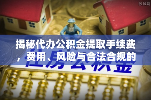 铜鼓揭秘代办公积金提取手续费，费用、风险与合法合规的全解析