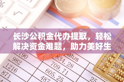 铜鼓长沙公积金代办提取，轻松解决资金难题，助力美好生活