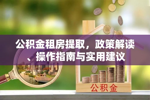 铜鼓公积金租房提取，政策解读、操作指南与实用建议
