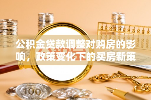 铜鼓公积金贷款调整对购房的影响，政策变化下的买房新策略