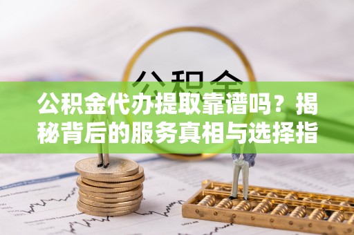 铜鼓公积金代办提取靠谱吗？揭秘背后的服务真相与选择指南
