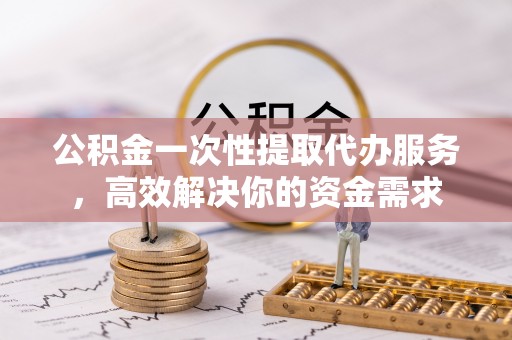 铜鼓公积金一次性提取代办服务，高效解决你的资金需求