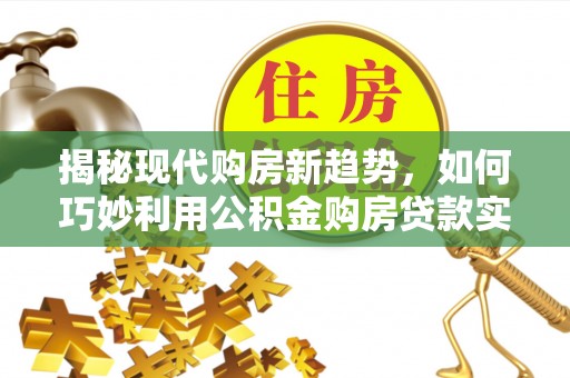 铜鼓揭秘现代购房新趋势，如何巧妙利用公积金购房贷款实现梦想家园