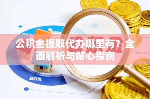 铜鼓公积金提取代办哪里有？全面解析与贴心指南