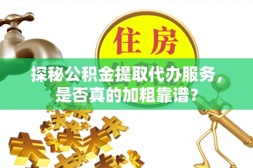 铜鼓探秘公积金提取代办服务，是否真的加粗靠谱？