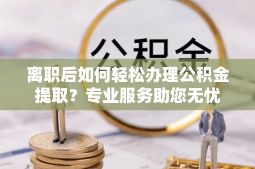 铜鼓离职后如何轻松办理公积金提取？专业服务助您无忧