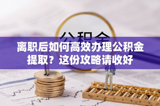 铜鼓离职后如何高效办理公积金提取？这份攻略请收好