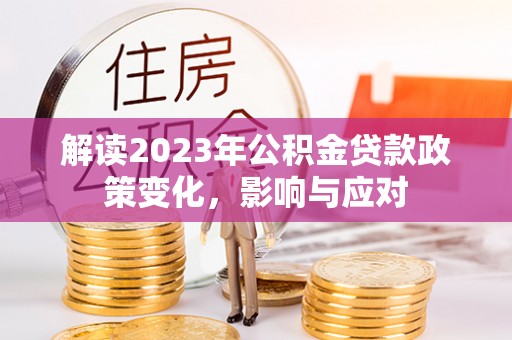 铜鼓解读2023年公积金贷款政策变化，影响与应对