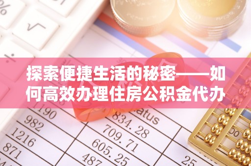 铜鼓探索便捷生活的秘密——如何高效办理住房公积金代办提取