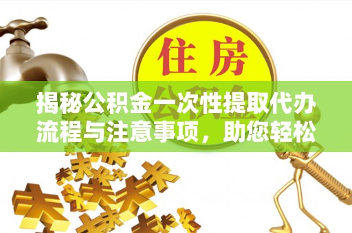 铜鼓揭秘公积金一次性提取代办流程与注意事项，助您轻松实现资金自由