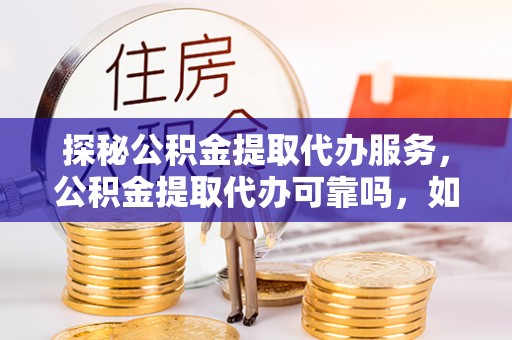 铜鼓探秘公积金提取代办服务，公积金提取代办可靠吗，如何选择值得信赖的机构？