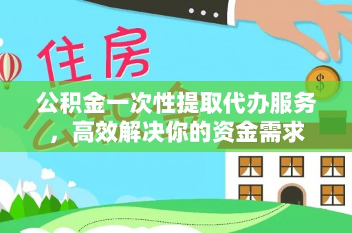 铜鼓公积金一次性提取代办服务，高效解决你的资金需求