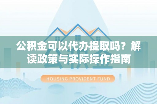 铜鼓公积金可以代办提取吗？解读政策与实际操作指南