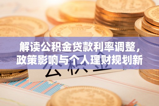铜鼓解读公积金贷款利率调整，政策影响与个人理财规划新思路