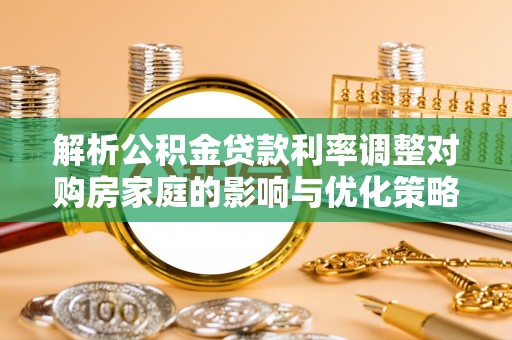 铜鼓解析公积金贷款利率调整对购房家庭的影响与优化策略