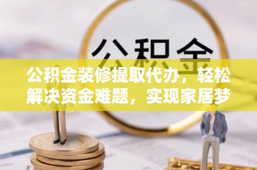 铜鼓公积金装修提取代办，轻松解决资金难题，实现家居梦想