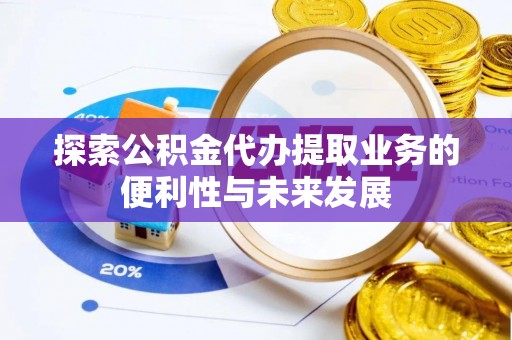 铜鼓探索公积金代办提取业务的便利性与未来发展