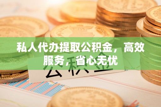 铜鼓私人代办提取公积金，高效服务，省心无忧