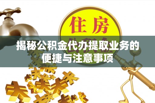 铜鼓揭秘公积金代办提取业务的便捷与注意事项