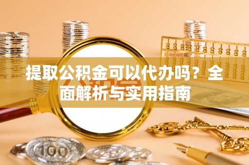 铜鼓提取公积金可以代办吗？全面解析与实用指南