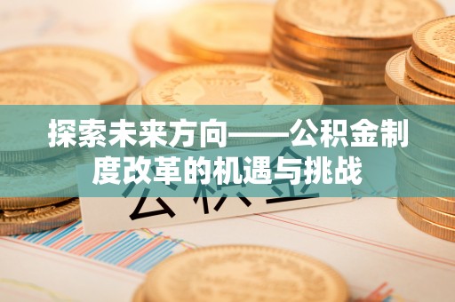 铜鼓探索未来方向——公积金制度改革的机遇与挑战