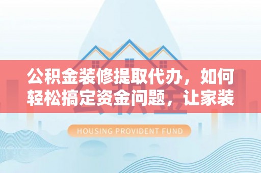 铜鼓公积金装修提取代办，如何轻松搞定资金问题，让家装无忧