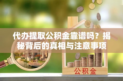 铜鼓代办提取公积金靠谱吗？揭秘背后的真相与注意事项