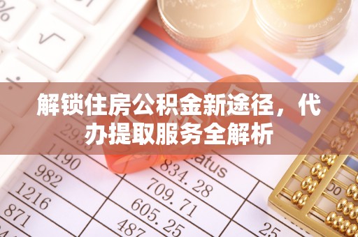 铜鼓解锁住房公积金新途径，代办提取服务全解析