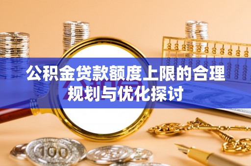 铜鼓公积金贷款额度上限的合理规划与优化探讨