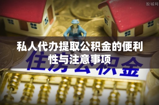 铜鼓私人代办提取公积金的便利性与注意事项