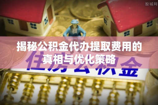 铜鼓揭秘公积金代办提取费用的真相与优化策略